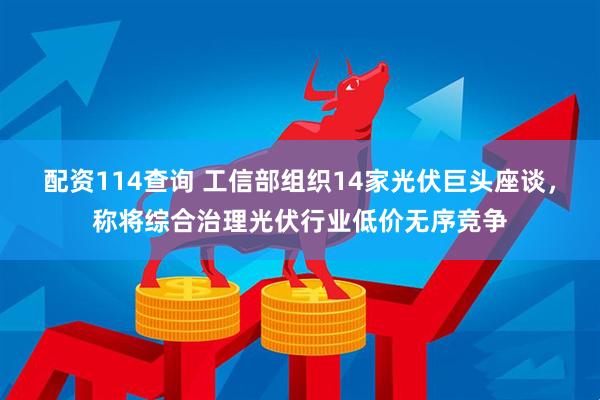 配资114查询 工信部组织14家光伏巨头座谈，称将综合治理光伏行业低价无序竞争