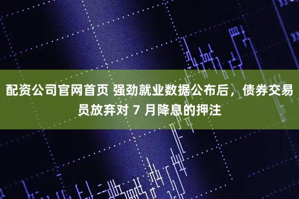 配资公司官网首页 强劲就业数据公布后，债券交易员放弃对 7 月降息的押注