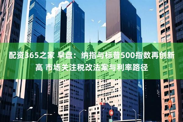 配资365之家 早盘：纳指与标普500指数再创新高 市场关注税改法案与利率路径