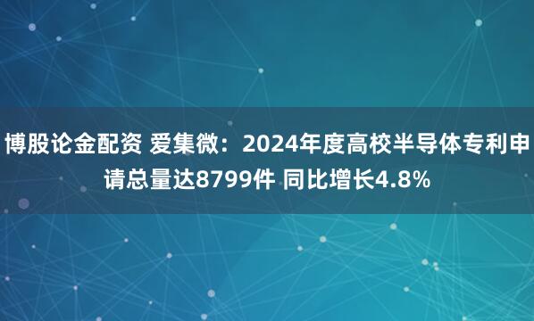 博股论金配资 爱集微：2024年度高校半导体专利申请总量达8799件 同比增长4.8%