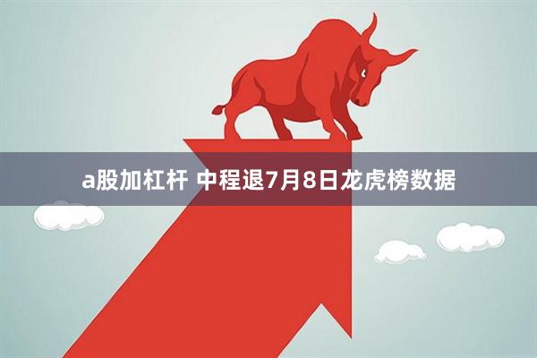 a股加杠杆 中程退7月8日龙虎榜数据