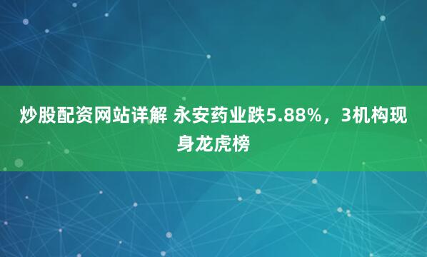 炒股配资网站详解 永安药业跌5.88%，3机构现身龙虎榜