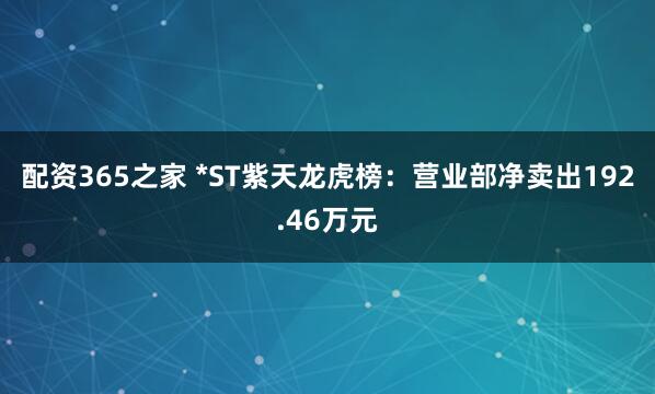 配资365之家 *ST紫天龙虎榜：营业部净卖出192.46万元