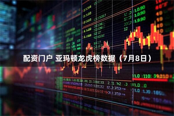 配资门户 亚玛顿龙虎榜数据（7月8日）