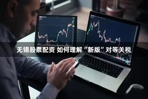 无锡股票配资 如何理解“新版”对等关税