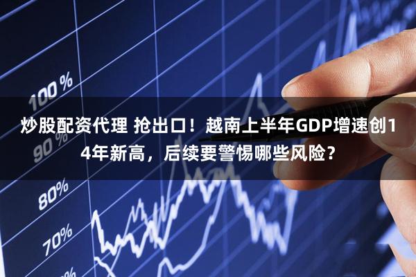 炒股配资代理 抢出口！越南上半年GDP增速创14年新高，后续要警惕哪些风险？