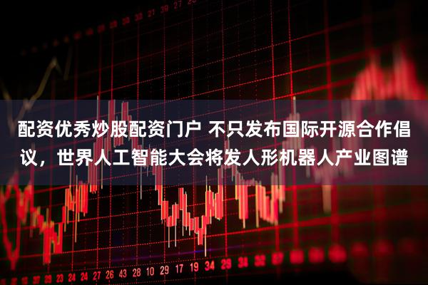 配资优秀炒股配资门户 不只发布国际开源合作倡议，世界人工智能大会将发人形机器人产业图谱