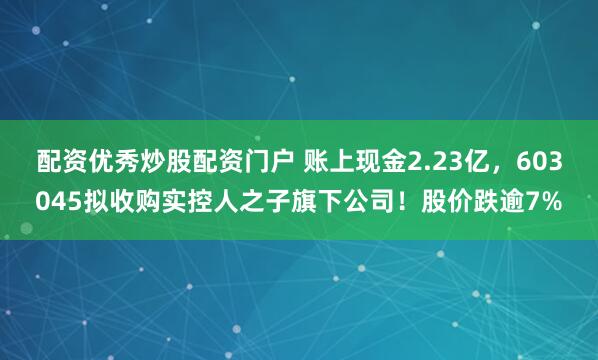 配资优秀炒股配资门户 账上现金2.23亿，603045拟收购实控人之子旗下公司！股价跌逾7%