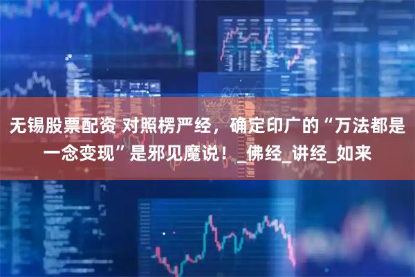 无锡股票配资 对照楞严经，确定印广的“万法都是一念变现”是邪见魔说！_佛经_讲经_如来