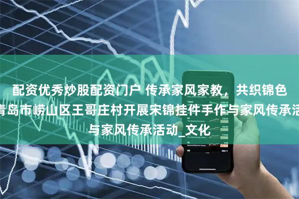 配资优秀炒股配资门户 传承家风家教，共织锦色文明——青岛市崂山区王哥庄村开展宋锦挂件手作与家风传承活动_文化