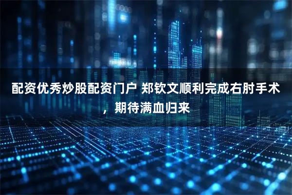 配资优秀炒股配资门户 郑钦文顺利完成右肘手术，期待满血归来