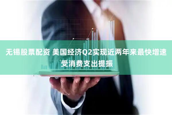 无锡股票配资 美国经济Q2实现近两年来最快增速 受消费支出提振