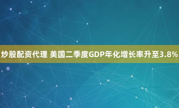 炒股配资代理 美国二季度GDP年化增长率升至3.8%
