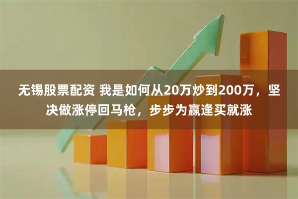 无锡股票配资 我是如何从20万炒到200万，坚决做涨停回马枪，步步为赢逢买就涨