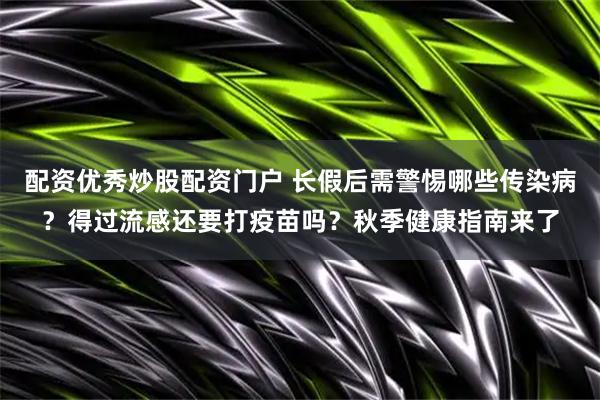 配资优秀炒股配资门户 长假后需警惕哪些传染病？得过流感还要打疫苗吗？秋季健康指南来了
