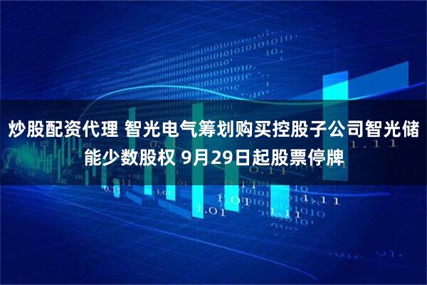 炒股配资代理 智光电气筹划购买控股子公司智光储能少数股权 9月29日起股票停牌