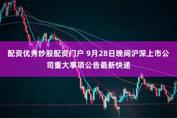 配资优秀炒股配资门户 9月28日晚间沪深上市公司重大事项公告最新快递