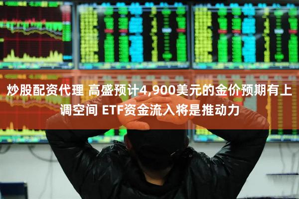 炒股配资代理 高盛预计4,900美元的金价预期有上调空间 ETF资金流入将是推动力