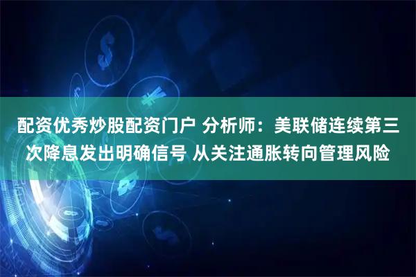 配资优秀炒股配资门户 分析师：美联储连续第三次降息发出明确信号 从关注通胀转向管理风险