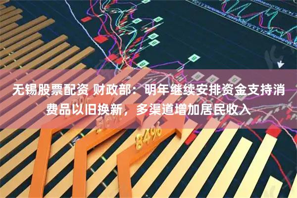 无锡股票配资 财政部：明年继续安排资金支持消费品以旧换新，多渠道增加居民收入