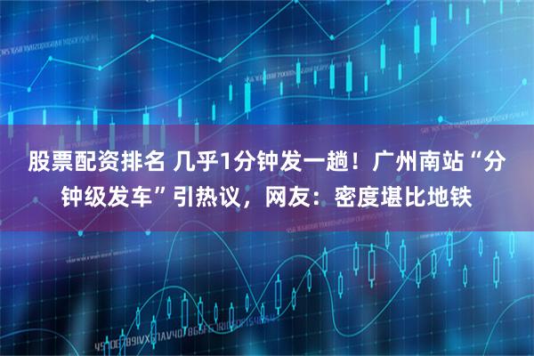 股票配资排名 几乎1分钟发一趟！广州南站“分钟级发车”引热议，网友：密度堪比地铁