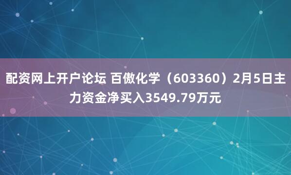 配资网上开户论坛 百傲化学(603360)2月5日主力资金净买入3549.79万元