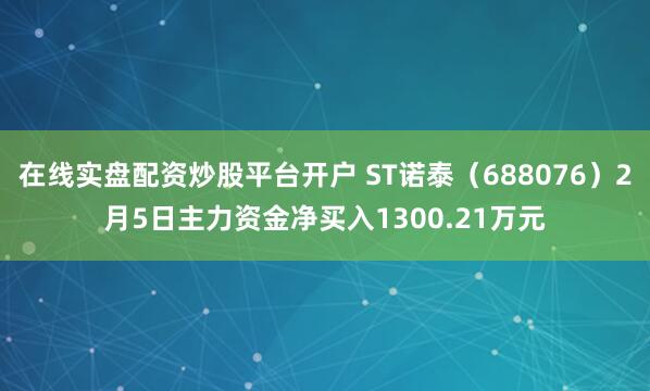 在线实盘配资炒股平台开户 ST诺泰（688076）2月5日主力资金净买入1300.21万元