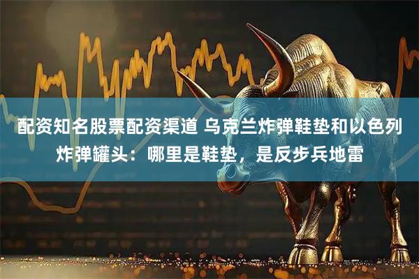 配资知名股票配资渠道 乌克兰炸弹鞋垫和以色列炸弹罐头：哪里是鞋垫，是反步兵地雷