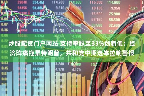 炒股配资门户网站 支持率跌至33%创新低：经济阵痛拖累特朗普，共和党中期选举拉响警报