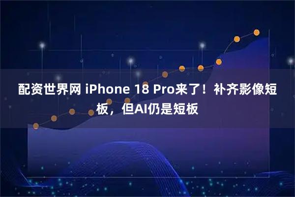 配资世界网 iPhone 18 Pro来了！补齐影像短板，但AI仍是短板