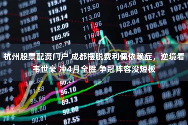 杭州股票配资门户 成都摆脱费利佩依赖症，逆境看韦世豪 冲4月全胜 争冠阵容没短板