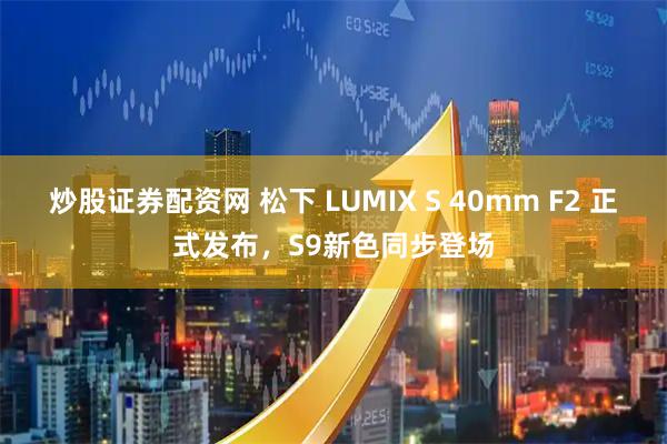 炒股证券配资网 松下 LUMIX S 40mm F2 正式发布，S9新色同步登场