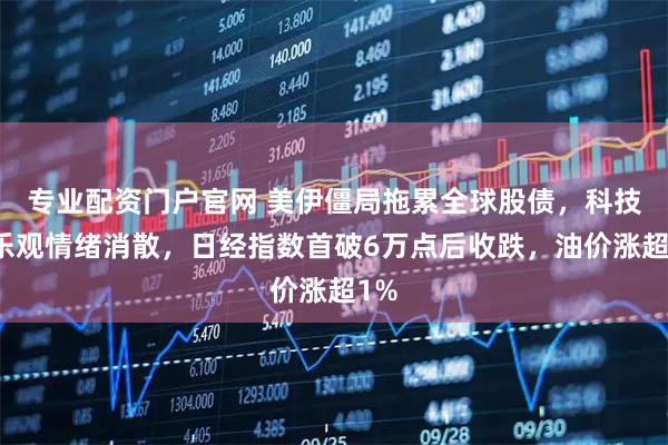 专业配资门户官网 美伊僵局拖累全球股债，科技股乐观情绪消散，日经指数首破6万点后收跌，油价涨超1%