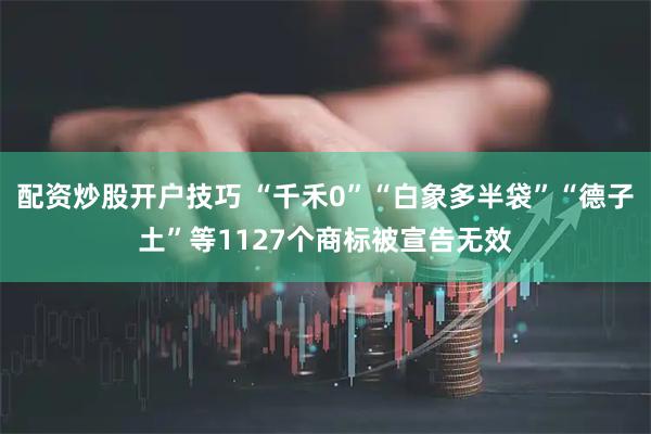 配资炒股开户技巧 “千禾0”“白象多半袋”“德子土”等1127个商标被宣告无效