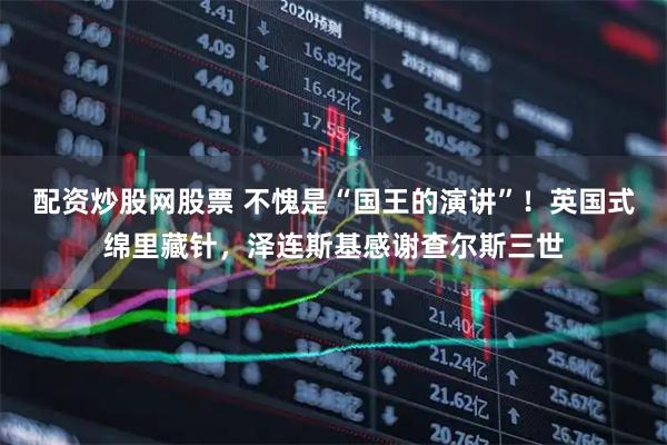 配资炒股网股票 不愧是“国王的演讲”！英国式绵里藏针，泽连斯基感谢查尔斯三世