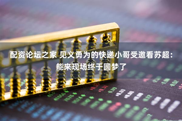 配资论坛之家 见义勇为的快递小哥受邀看苏超：能来现场终于圆梦了
