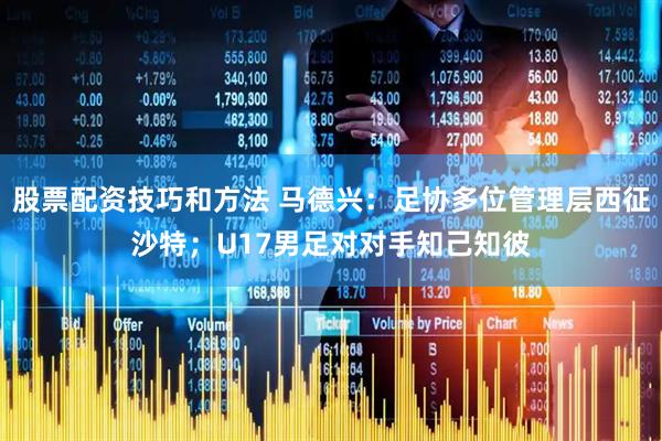 股票配资技巧和方法 马德兴：足协多位管理层西征沙特；U17男足对对手知己知彼