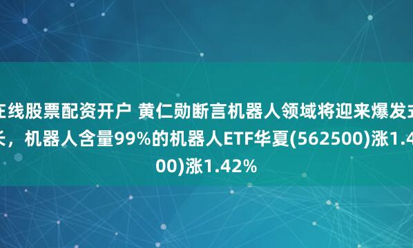 在线股票配资开户 黄仁勋断言机器人领域将迎来爆发式增长，机器人含量99%的机器人ETF华夏(562500)涨1.42%
