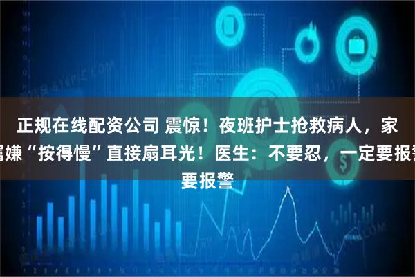 正规在线配资公司 震惊！夜班护士抢救病人，家属嫌“按得慢”直接扇耳光！医生：不要忍，一定要报警