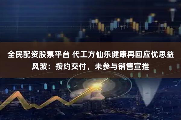 全民配资股票平台 代工方仙乐健康再回应优思益风波：按约交付，未参与销售宣推