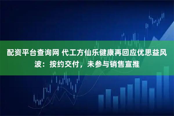 配资平台查询网 代工方仙乐健康再回应优思益风波：按约交付，未参与销售宣推