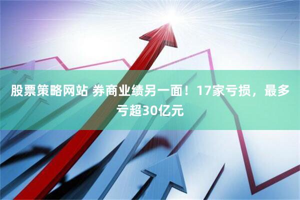 股票策略网站 券商业绩另一面！17家亏损，最多亏超30亿元