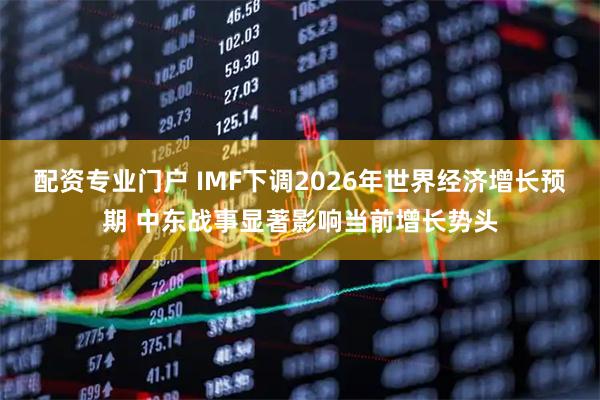 配资专业门户 IMF下调2026年世界经济增长预期 中东战事显著影响当前增长势头