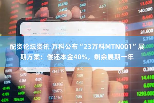 配资论坛资讯 万科公布“23万科MTN001”展期方案：偿还本金40%，剩余展期一年