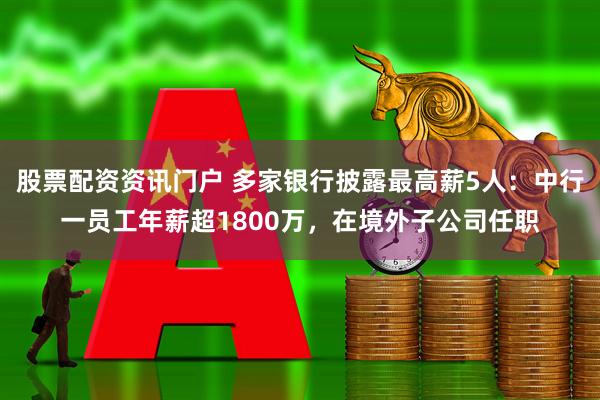 股票配资资讯门户 多家银行披露最高薪5人：中行一员工年薪超1800万，在境外子公司任职