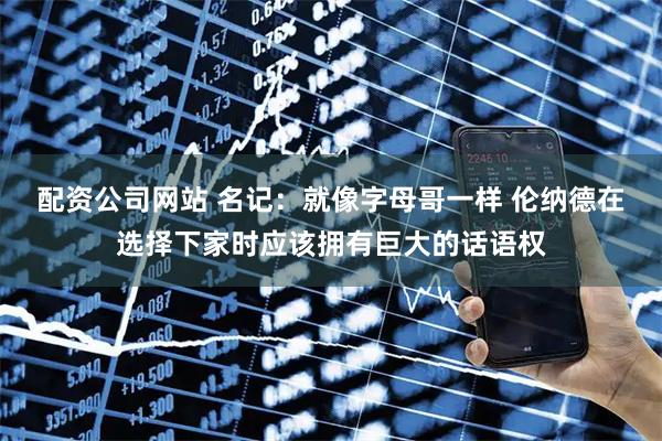 配资公司网站 名记：就像字母哥一样 伦纳德在选择下家时应该拥有巨大的话语权