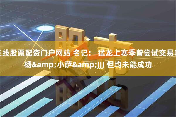 在线股票配资门户网站 名记： 猛龙上赛季曾尝试交易吹杨&小萨&JJJ 但均未能成功