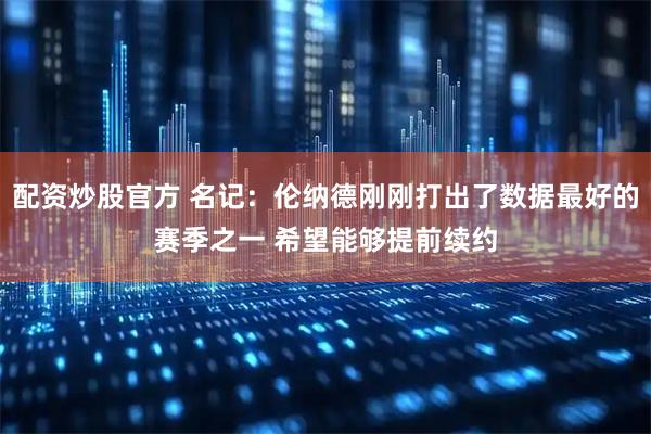配资炒股官方 名记：伦纳德刚刚打出了数据最好的赛季之一 希望能够提前续约